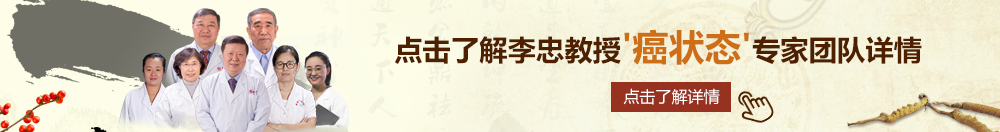 美女嗦鸡巴喷水黄色网站北京御方堂李忠教授“癌状态”专家团队详细信息